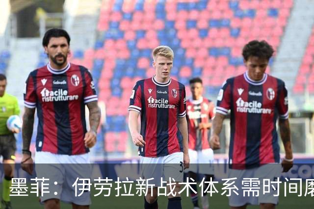 墨菲：伊劳拉新战术体系需时间磨合，中场隐患待解决